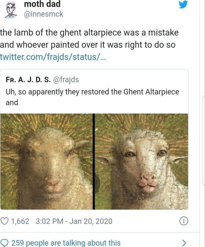 moth dad v innesmck the lamb of the ghent altarpiece was a mistake and whoever painted over it was right to do so twittercomfrajdsstatus FRAJDS frajds U so apparently they restored the Ghent Altarpiece 1662 302 PM Jan 20 2020 O 259 people are talking about this