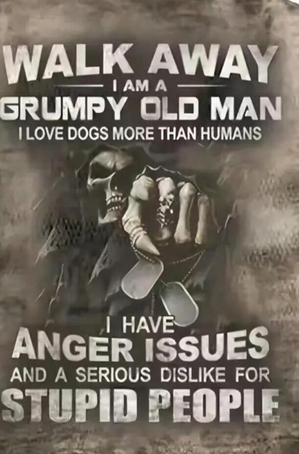 WALK AWAY I AM A GRUMPY OLD MAN I LOVE DOGS MORE THAN HUMANS I HAVE ANGER ISSUES AND A SERIOUS DISLIKE FOR STUPID PEOPLE