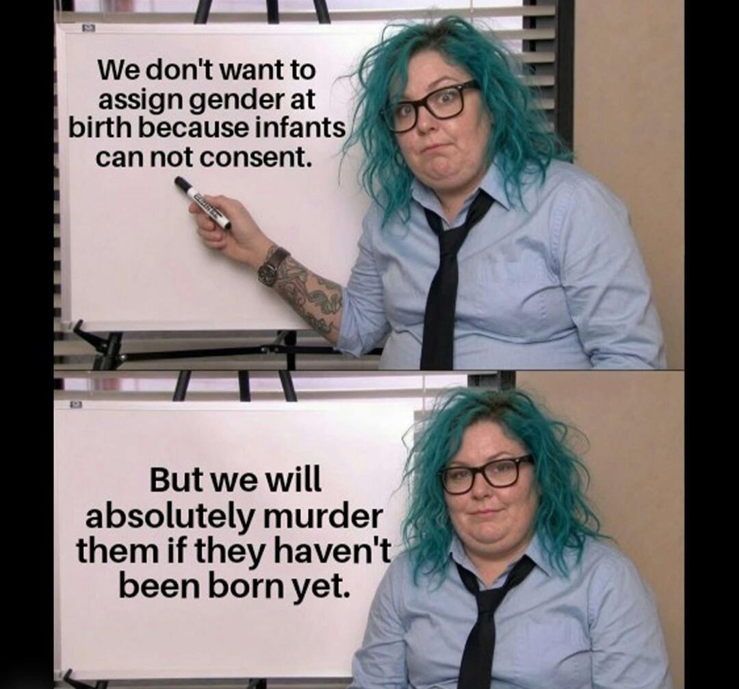 We don't want to assign gender at birth because infants can not consent. But we will absolutely murder them if they haven't been born yet.