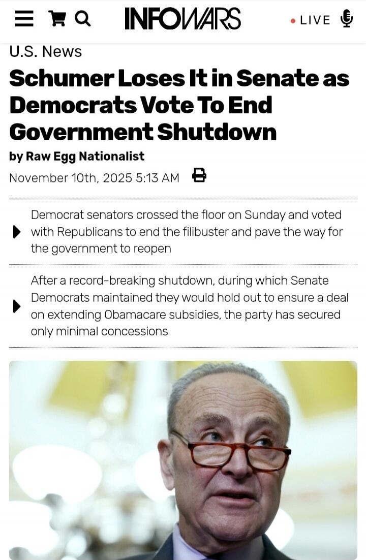 Schumer Loses It in Senate as Democrats Vote To End Government Shutdown by Raw Egg Nationalist November 10th, 2025 5:13 AM

Democrat senators crossed the floor on Sunday and voted with Republicans to end the filibuster and pave the way for the government to reopen

After a record-breaking shutdown, during which Senate Democrats maintained they woul