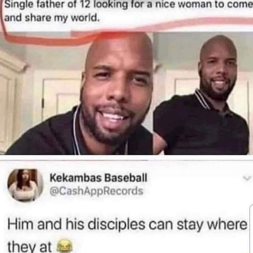 Single father of 12 looking for a nice woman to come and share my world.\n\nKekambas Baseball @CashAppRecords: Him and his disciples can stay where they at 😂