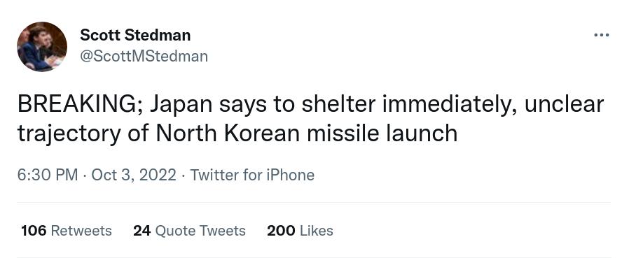 Scott Stdman Scottitsdman BREAKING Japan says to shelter immediately unclear trajectory of North Korean missile launch 630 PM Oct 3 2022 Twitter for iPhone 106 Rotwats 24 Quote Tweets 200 Likes