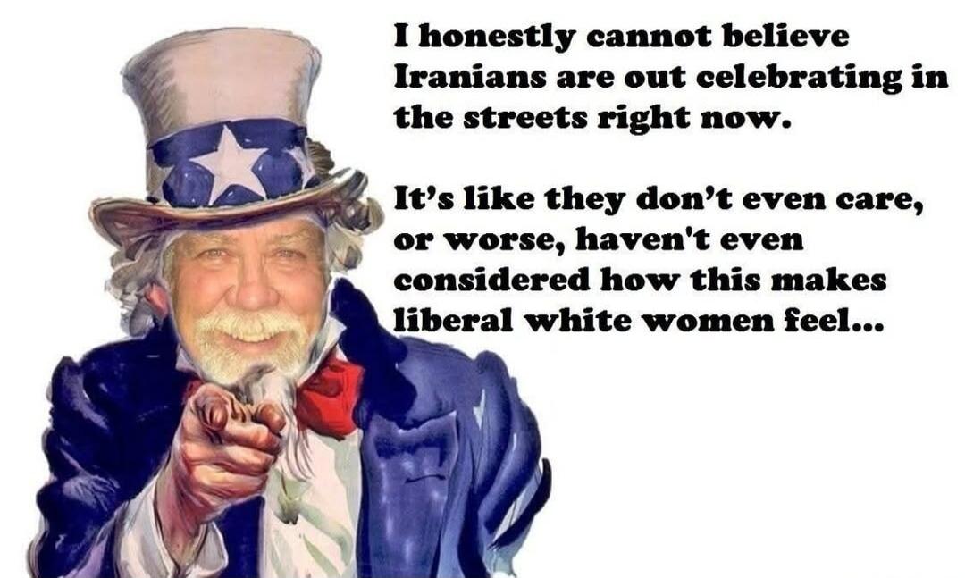 I honestly cannot believe Iranians are out celebrating in the streets right now. It's like they don't even care, or worse, haven't even considered how this makes liberal white women feel...