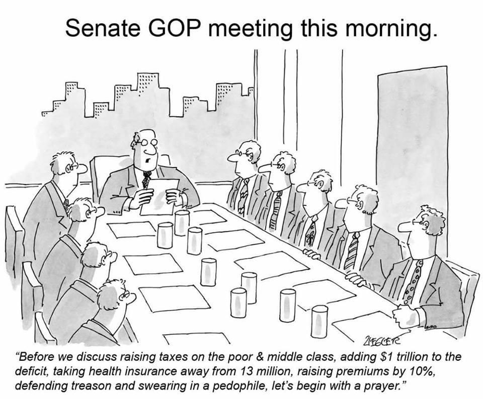 Senate GOP meeting this morning Before we discuss raising taxes on the poor middle class adding 1 trillion to the deficit taking health insurance away from 13 million raising premiums by 10 defending treason and swearing in a pedophile lets begin with a prayer