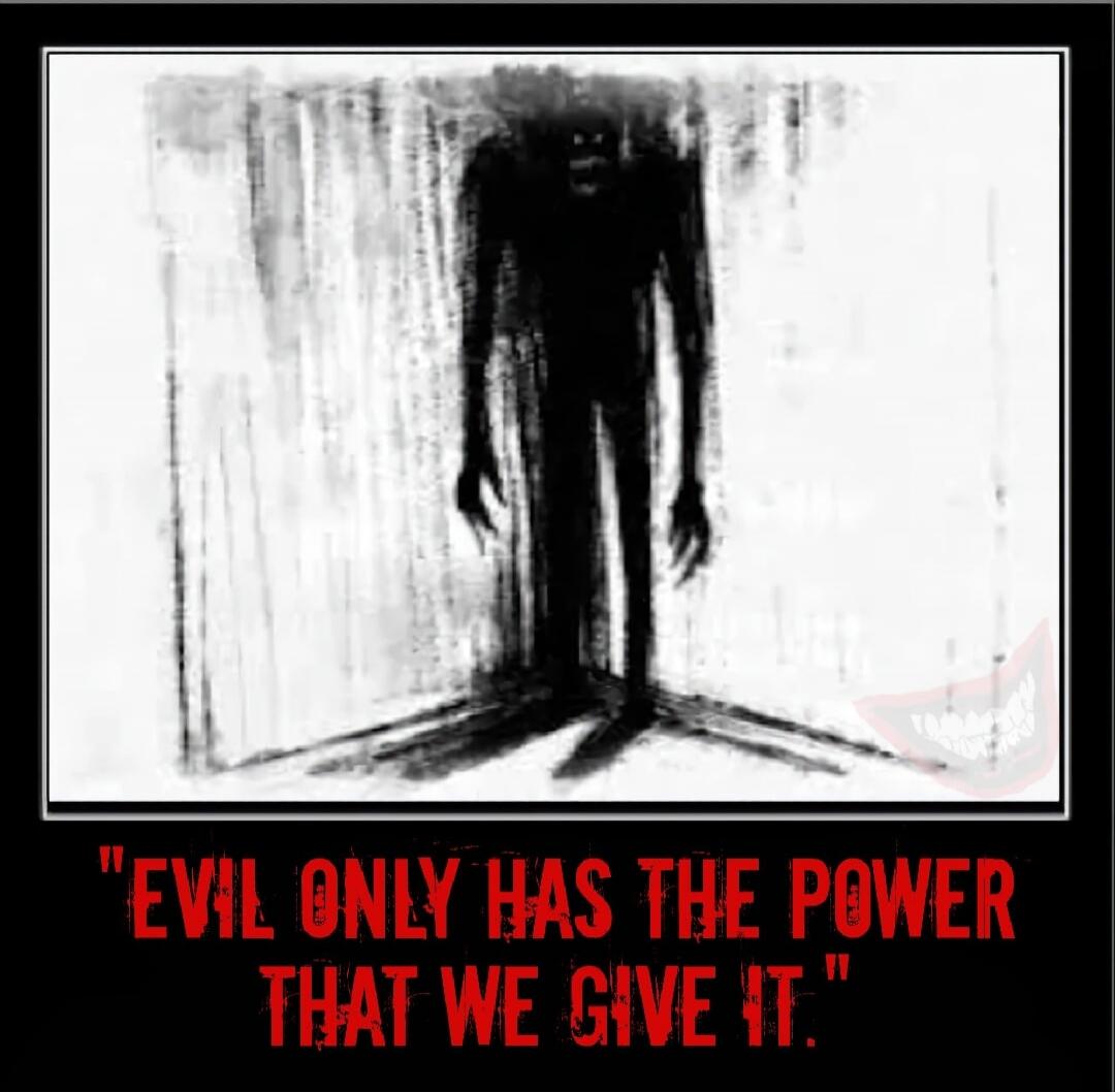 EVIL ONLY HAS THE POWER THAT WE GIVE IT.