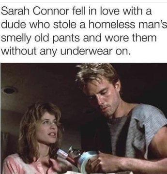 Sarah Connor fell in love with a dude who stole a homeless man smelly old pants and wore them without any underwear on