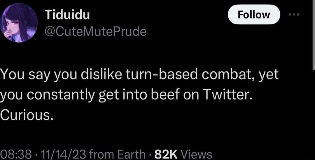 Tiduidu oliow v CuteMutePrude You say you dislike turn based combat yet you constantly get into beef on Twitter Curious 0838 111423 from Earth 82K Views