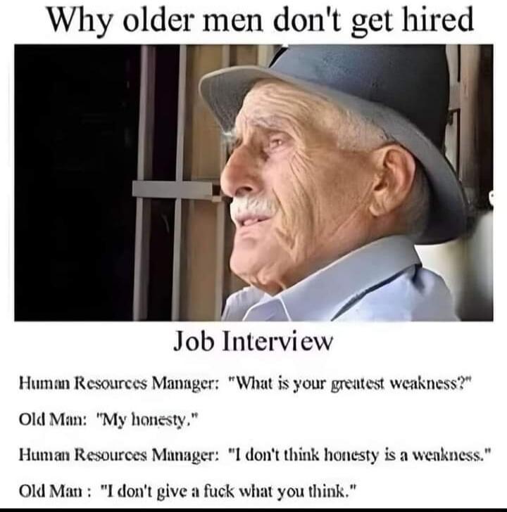 Why older men dont get hired Fe Job Interview Human Resources Manager What is your greatest weakness Old Man My honesty Human Resources ser 1 dont think honesty is a weakness Old Ma 1 dont gi fuck what you think