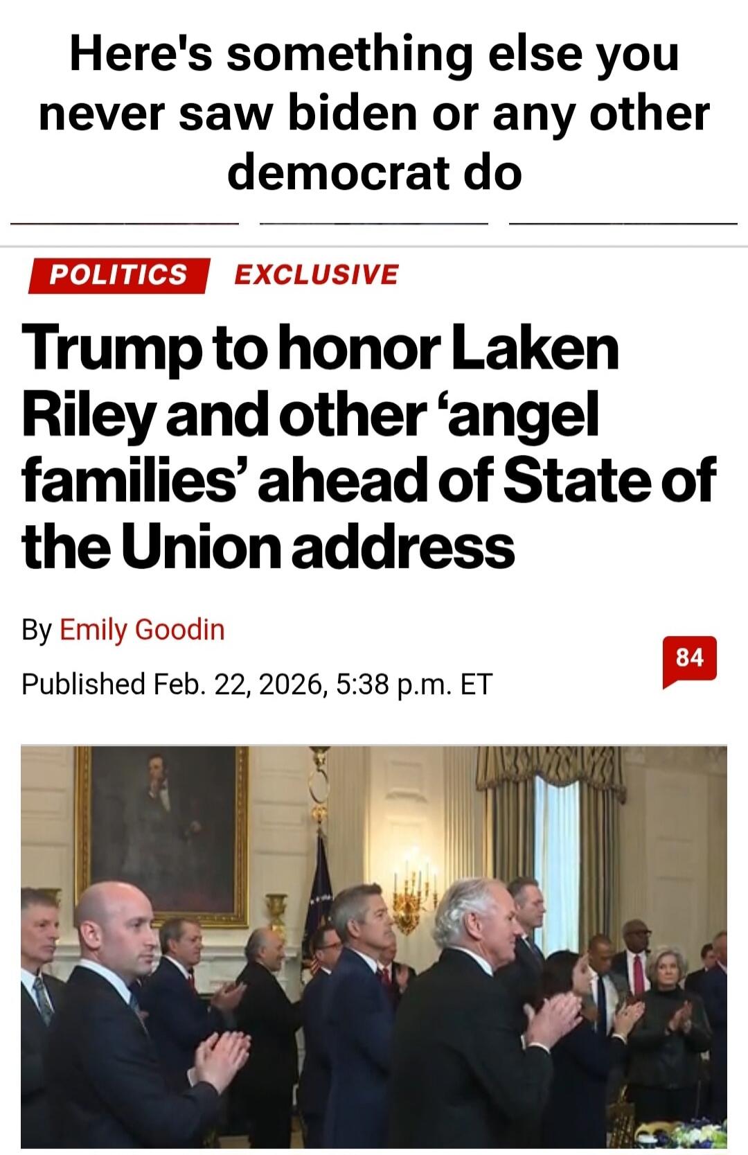 Here's something else you never saw biden or any other democrat do

POLITICS EXCLUSIVE

Trump to honor Laken Riley and other 'angel families' ahead of State of the Union address

By Emily Goodin

Published Feb. 22, 2026, 5:38 p.m. ET