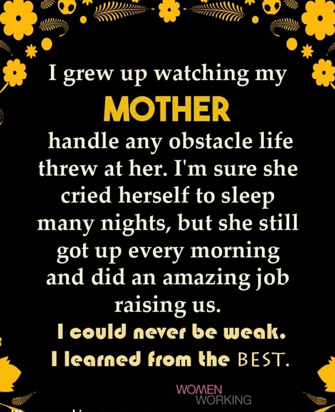 V2 au Wit I grew up watching my Q MOTHER handle any obstacle life threw at her Im sure she cried herself to sleep many nights but she still got up every morning EV R ET IV EVAT g To o raising us could never be weak b I learned from the BEST WOMEN 24C S YY v ol T 4