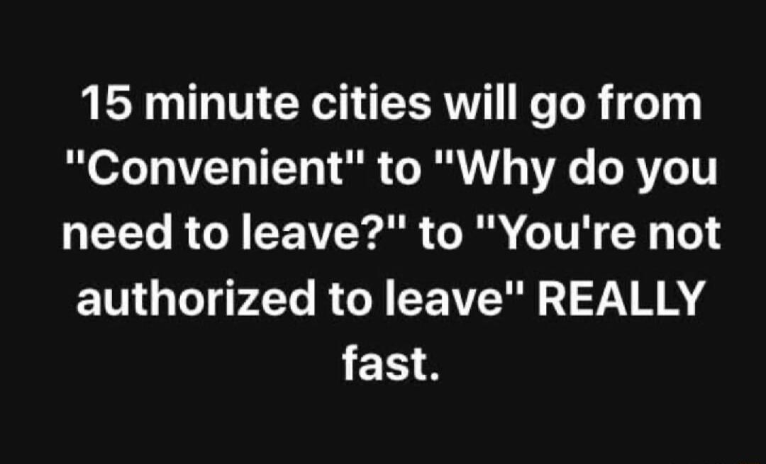 15 minute cities will go from Convenient to Why do you need to leave to Youre not authorized to leave REALLY fast