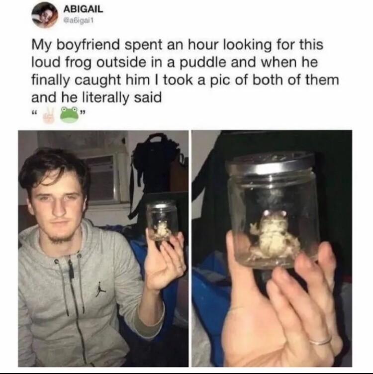 a ABIGAIL My boyfriend spent an hour looking for this loud frog outside in a puddile and when he finally caught him took a pic of both of them and he literally said