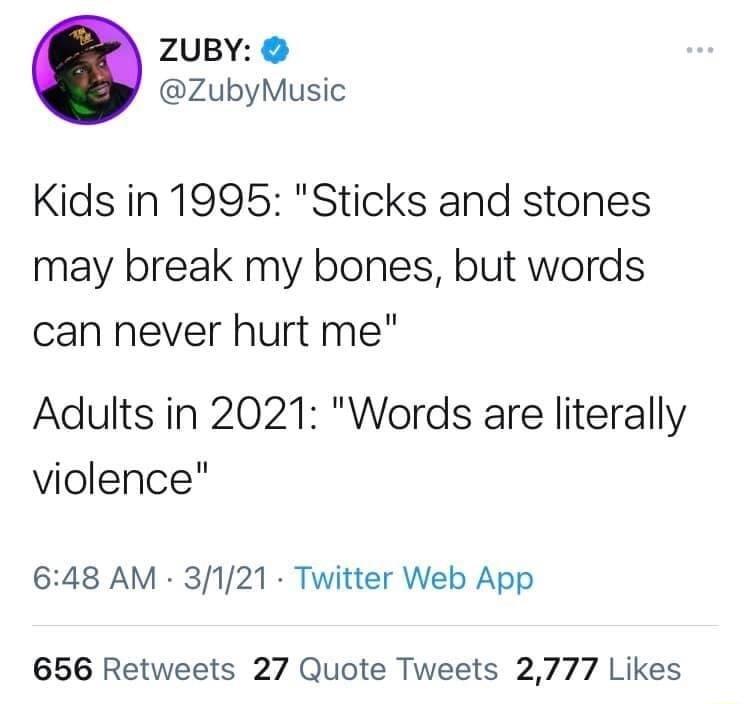 ZUBY ZubyMusic Kids in 1995 Sticks and stones may break my bones but words can never hurt me Adults in 2021 Words are literally violence 648 AM 3121 Twitter Web App 656 Retweets 27 Quote Tweets 2777 Likes