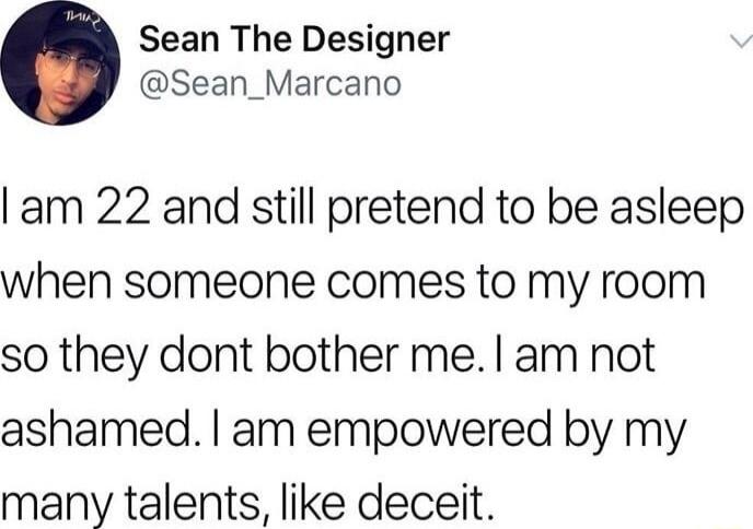 Sean The Designer Sean_Marcano am 22 and still pretend to be asleep when someone comes to my room so they dont bother me am not ashamed am empowered by my many talents like deceit