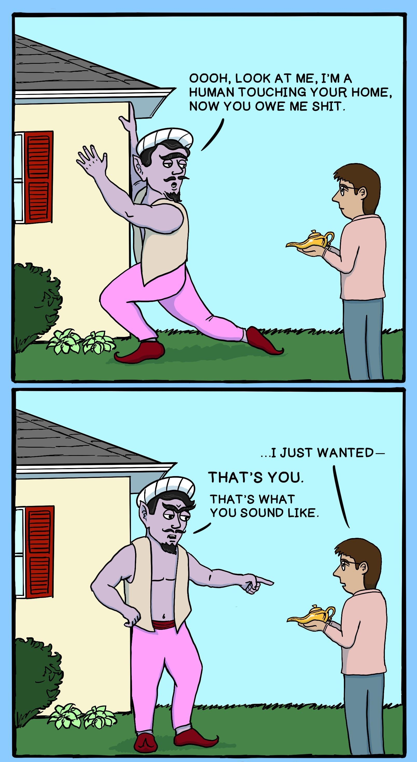 OOOH LOOK AT ME IM A HUMAN TOUCHING YOUR HOME NOW YOU OWE ME SHIT THATS YOU THATS WHAT YOU SOUND LIKE G