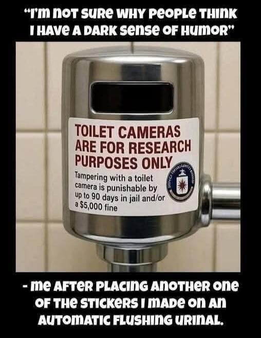 I'm not sure why people think I have a dark sense of humor. Toilet cameras are for research purposes only. Tampering with a toilet camera is punishable by up to 90 days in jail and/or a $5,000 fine. - me after placing another one of the stickers I made on an automatic flushing urinal.