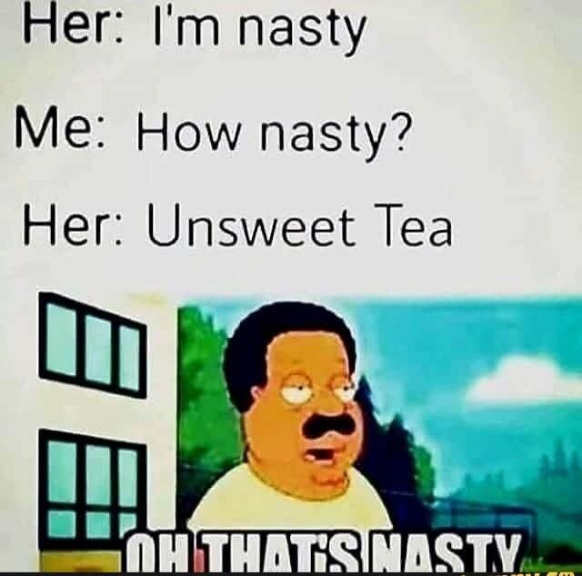 Her: I'm nasty Me: How nasty? Her: Unsweet Tea OH THAT'S NASTY
