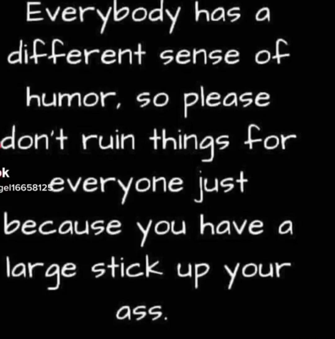 Everybody has a different sense of humor, so please don't ruin things for everyone just because you have a large stick up your ass.
