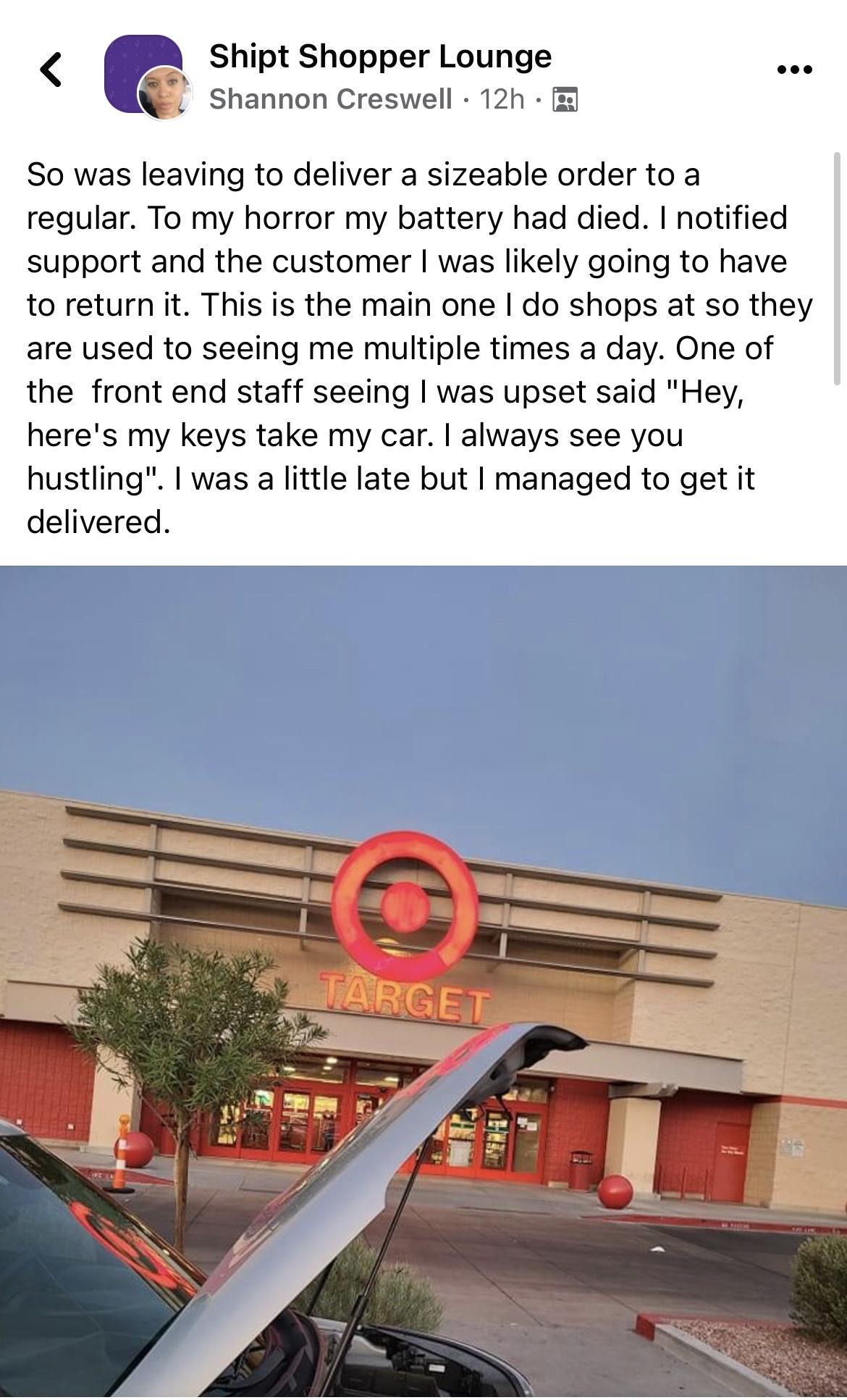 Shipt Shopper Lounge Shannon Creswell 12h So was leaving to deliver a sizeable order to a regular To my horror my battery had died notified support and the customer was likely going to have to return it This is the main one do shops at so they are used to seeing me multiple times a day One of the front end staff seeing was upset said Hey heres my keys take my car always see you hustling was a litt