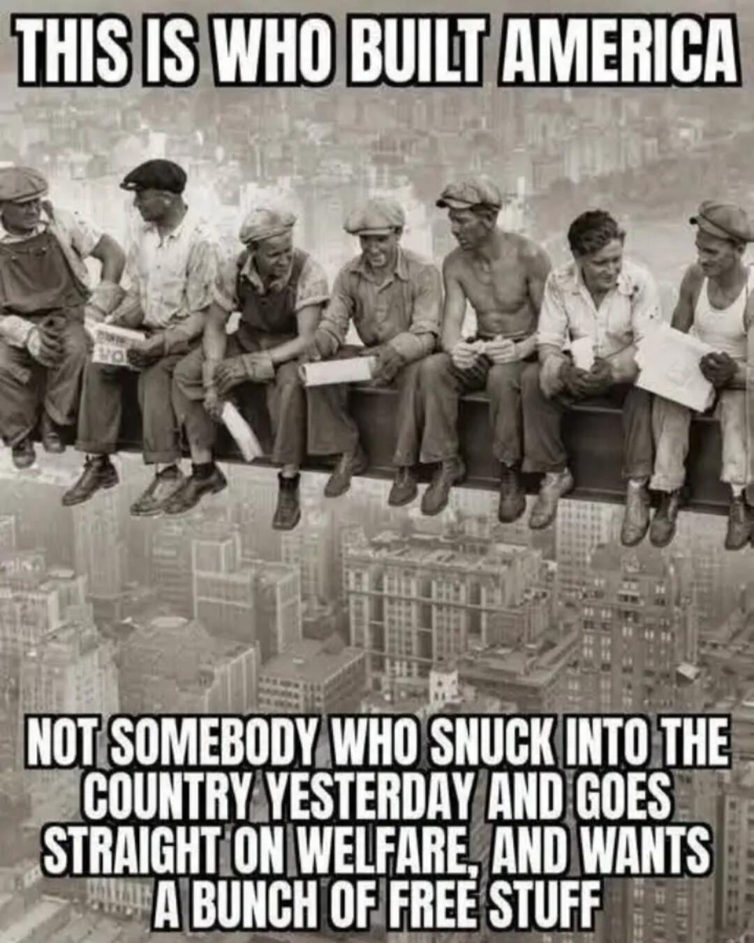 THIS IS WHO BUILT AMERICA NOT SOMEBODY WHO SNUCK INTO THE COUNTRY YESTERDAY AND GOES STRAIGHT ON WELFARE, AND WANTS A BUNCH OF FREE STUFF
