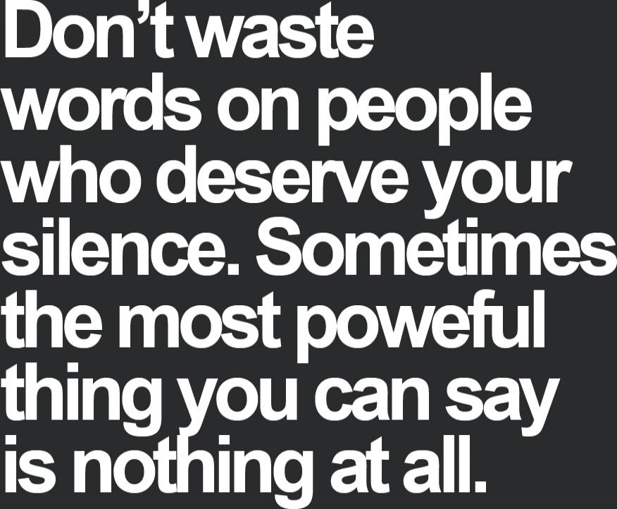 Don't waste words on people who deserve your silence. Sometimes the most powerful thing you can say is nothing at all.