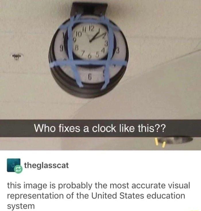 fixes a clock like this Biheglasscat this image is probably the most accurate visual representation of the United States education system