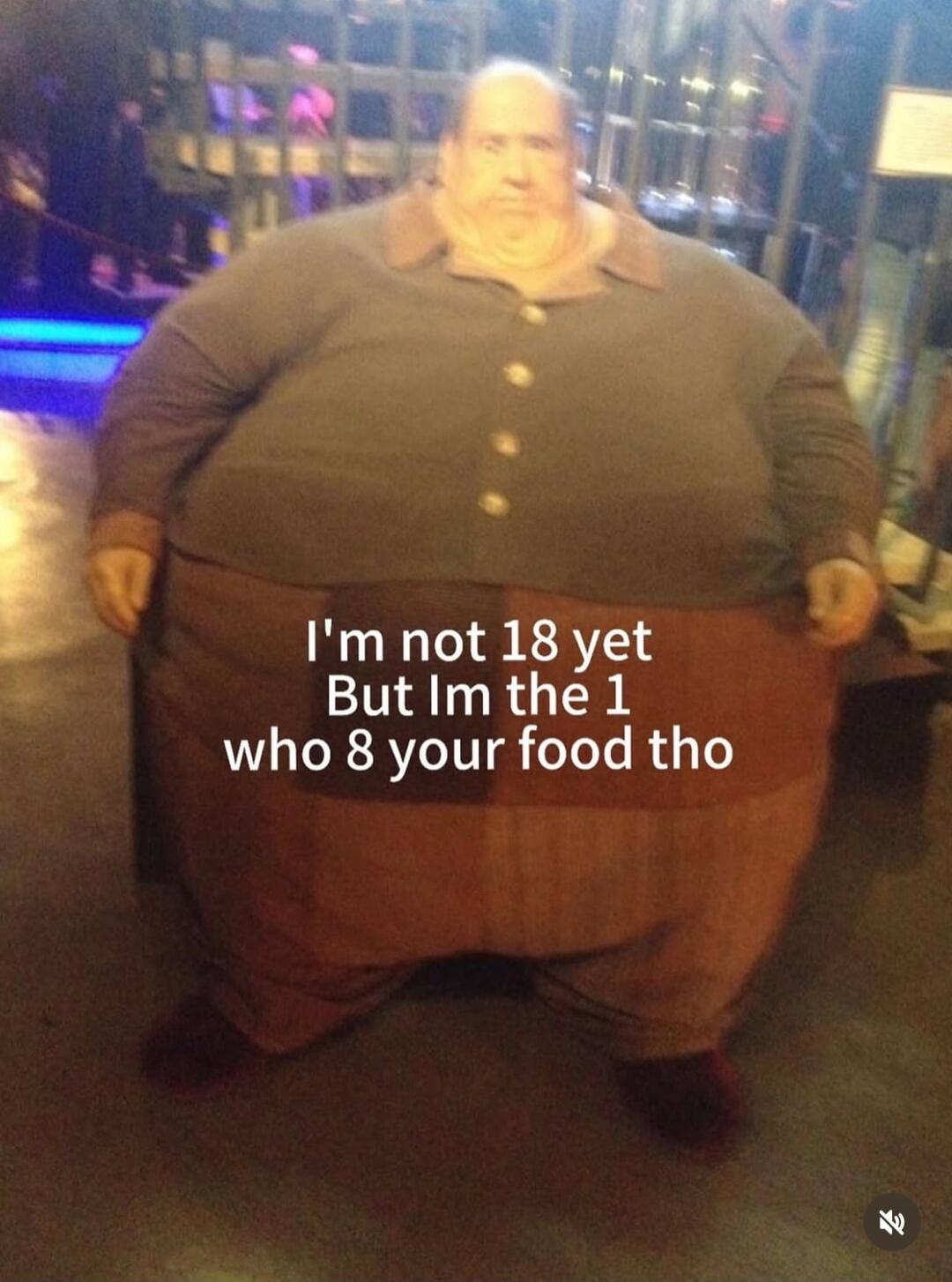 I'm not 18 yet But Im the 1 who 8 your food tho