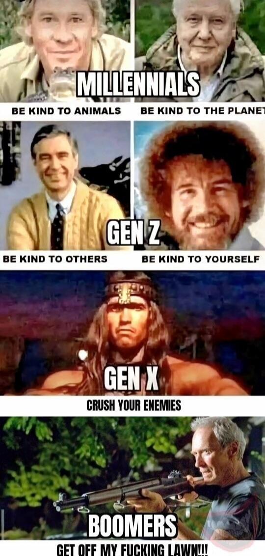 MILLENNIALS BE KIND TO ANIMALS BE KIND TO THE PLANET GEN Z BE KIND TO OTHERS BE KIND TO YOURSELF GEN X CRUSH YOUR ENEMIES BOOMERS GET OFF MY FUCKING LAWN!!!