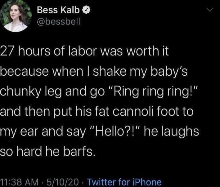 3 BessKalb R 27 hours of labor was worth it because when shake my babys chunky leg and go Ring ring ring and then put his fat cannoli foot to my ear and say Hello he laughs so hard he barfs 1138 AM 51020 Twitter for iPhone