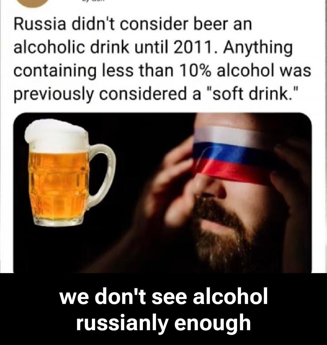 Russia didn't consider beer an alcoholic drink until 2011. Anything containing less than 10% alcohol was previously considered a 