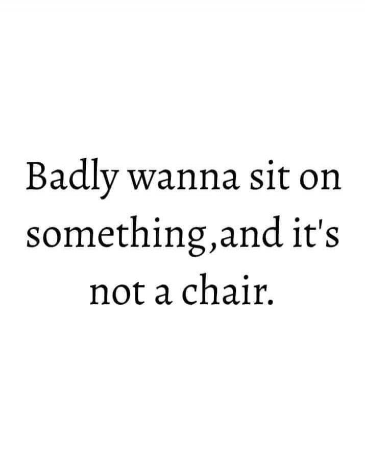 Badly wanna sit on something, and it's not a chair.