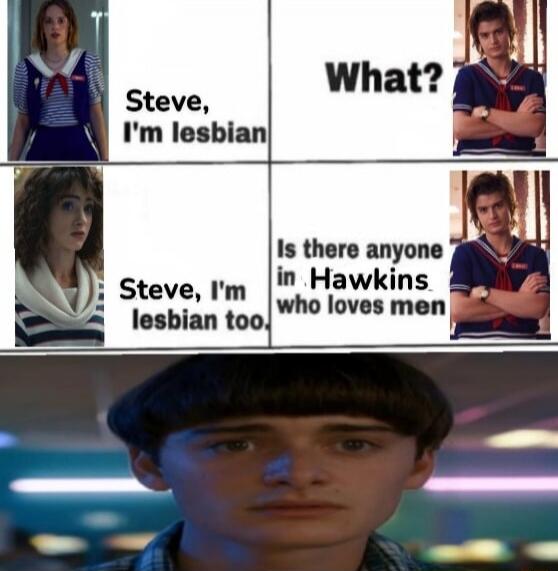 Steve, I'm lesbian. What?
Steve, I'm lesbian too.
Is there anyone in Hawkins who loves men