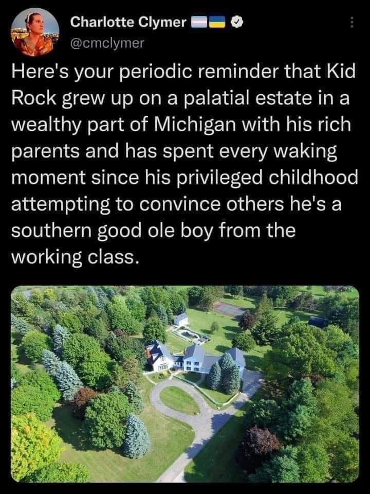 Charlotte Clymer s Piy cmclymer v Heres your periodic reminder that Kid Rock grew up on a palatial estate in a wealthy part of Michigan with his rich parents and has spent every waking moment since his privileged childhood attempting to convince others hes a e IT1iaITq WeloTole Mol S oTolVA eT0 N1 1 working class
