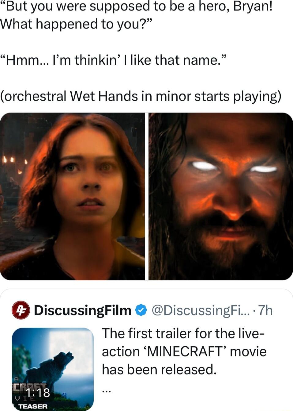 But you were supposed to be a hero Bryan What happened to you Hmm Im thinkin like that name orchestral Wet Hands in minor starts playing e DiscussingFilm DiscussingFi 7h The first trailer for the live action MINECRAFT movie has been released