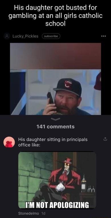 His daughter got busted for gambling at an all girls catholic Yellelel Lucky_Pickles subscribe 141 comments His daughter sitting in principals office like IM NOT APOLOGIZING Stonedelmo 1d