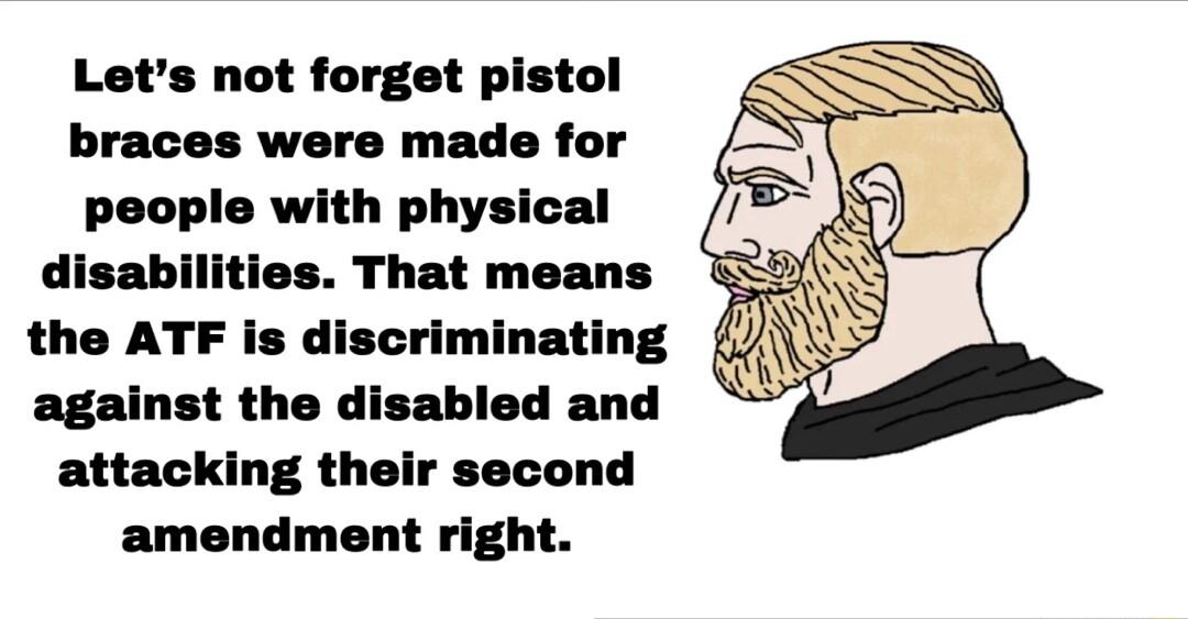 Lets not forget pistol braces were made for people with physical attacking their second amendment right