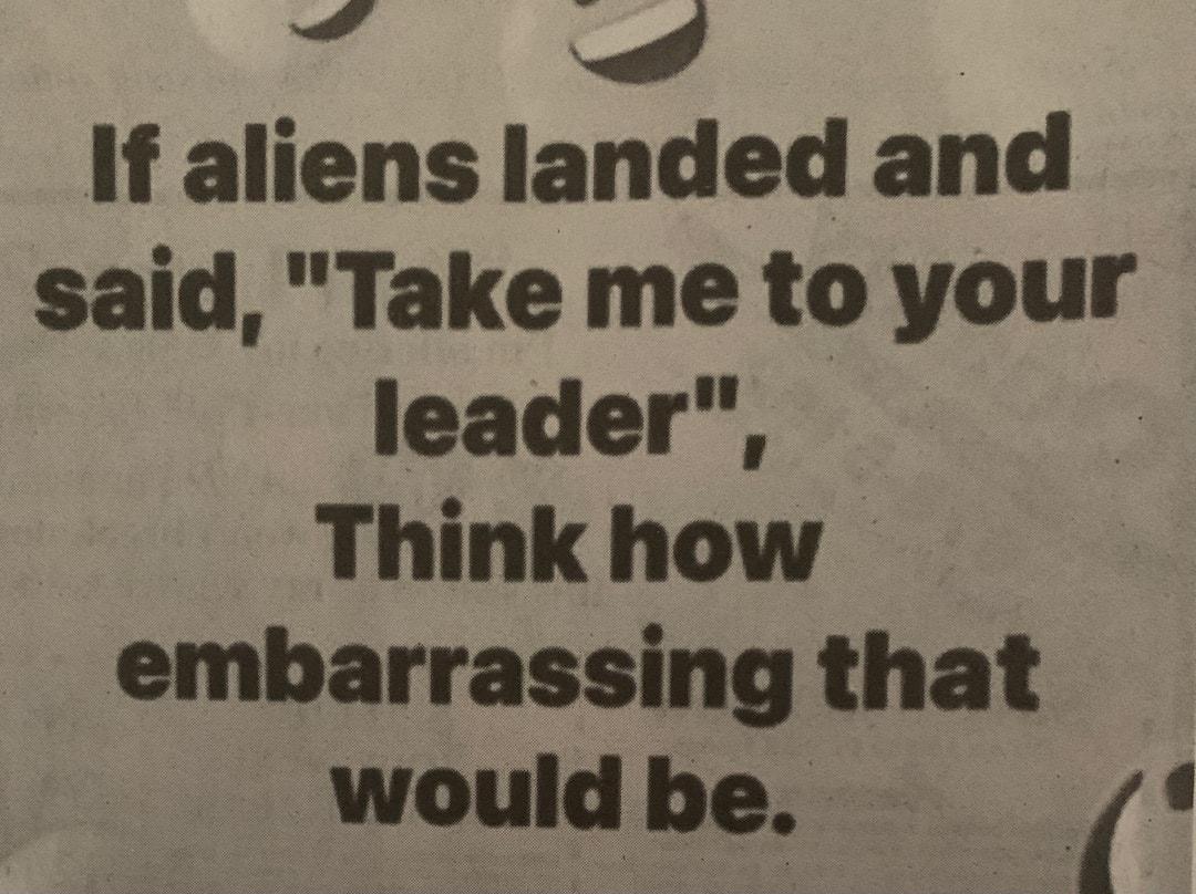 If aliens landed and said Take me to your leader Think how embarrassing that Wwouldbe i