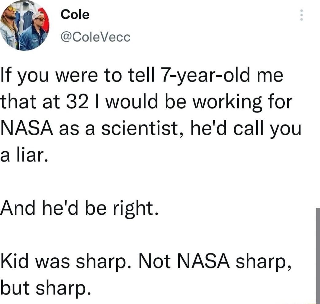 e Cole ColeVecc If you were to tell 7 year old me that at 32 would be working for NASA as a scientist hed call you a liar And hed be right Kid was sharp Not NASA sharp but sharp