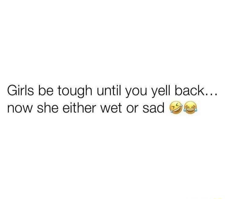Girls be tough until you yell back... now she either wet or sad 😂😂