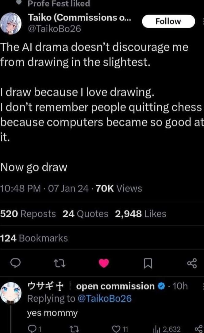 Profe Fest liked RETCH LT T TEE L BT QUETGIETRIE The Al drama doesnt discourage me from drawing in the slightest draw because love drawing dont remember people quitting chess because computers became so good at it Now go draw eR RS VIR Y ETa B2 Ay o QTSN Y o DRI e G 7 NOUe g K7 1 RIS 124 Bookmarks Q L J R J4 open commission 10h Replying to TaikoBo26 yes mommy F On 112632 o