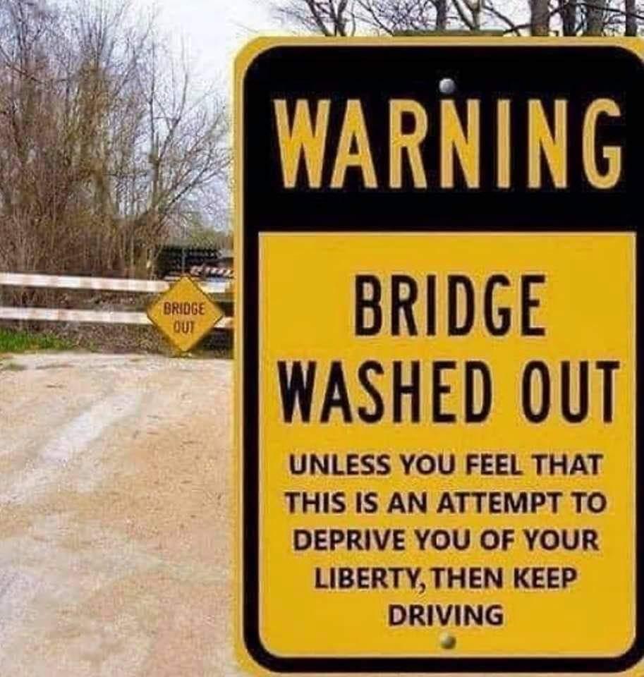 BRIDGE WASHED OUT UNLESS YOU FEEL THAT THIS IS AN ATTEMPT TO DEPRIVE YOU OF YOUR LIBERTYTHEN KEEP DRIVING 4