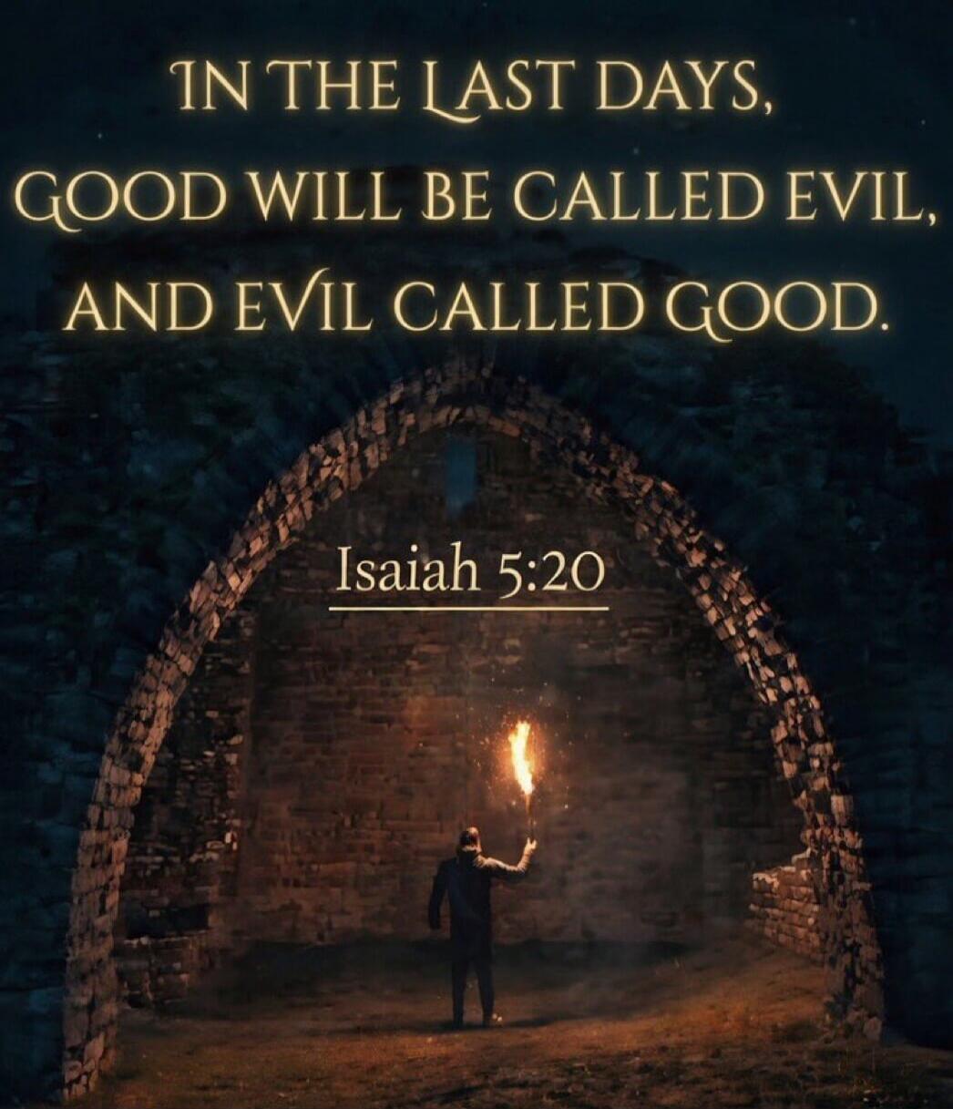 IN THE LAST DAYS, GOOD WILL BE CALLED EVIL, AND EVIL CALLED GOOD. Isaiah 5:20