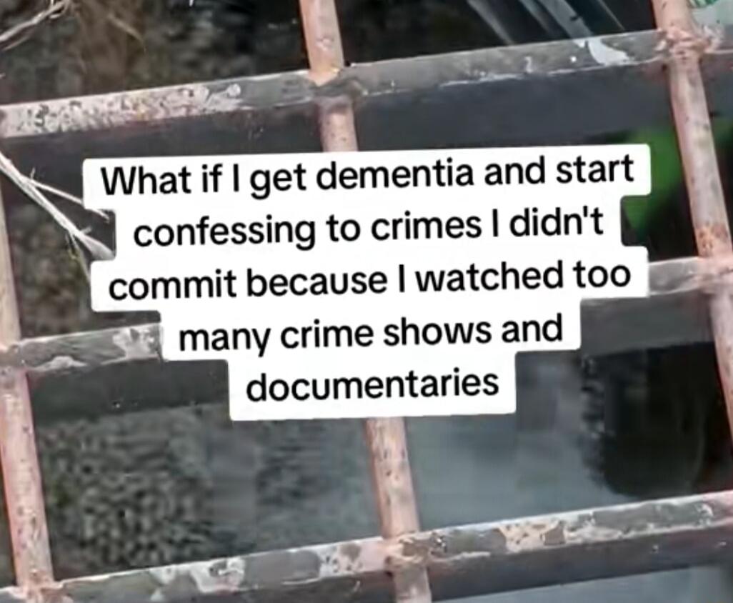 What if I get dementia and start confessing to crimes I didn't commit because I watched too many crime shows and documentaries
