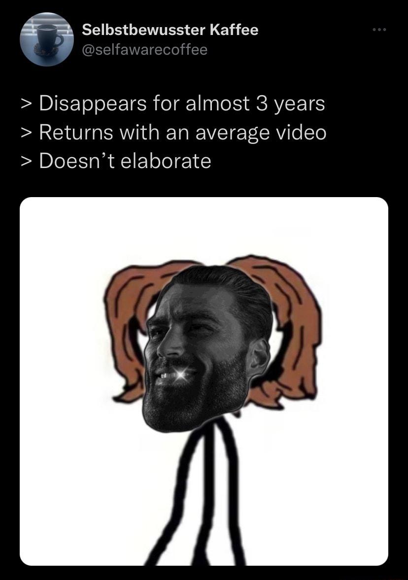 4 EELELEIESENY 1 ET Disappears for almost 3 years Returns with an average video Doesnt elaborate