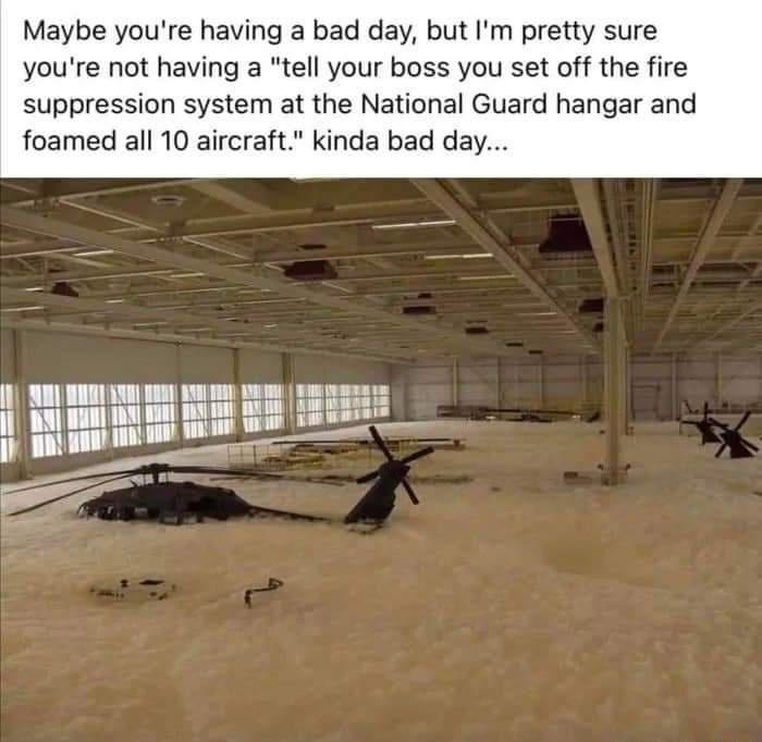 Maybe youre having a bad day but Im pretty sure youre not having a tell your boss you set off the fire suppression system at the National Guard hangar and foamed all 10 aircraft kinda bad day