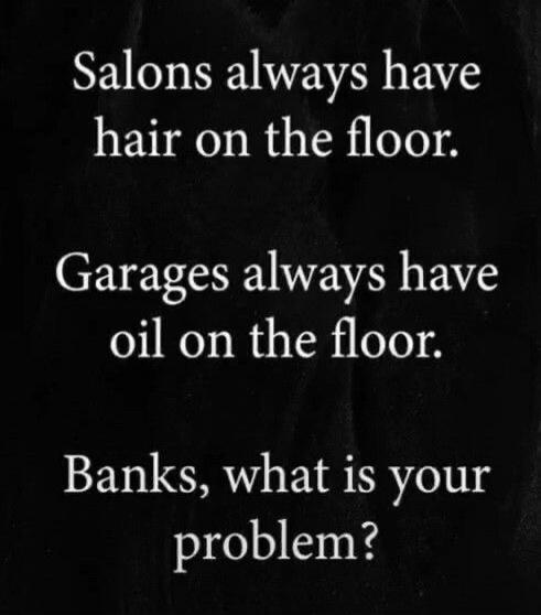 Salons always have hair on the floor. Garages always have oil on the floor. Banks, what is your problem?