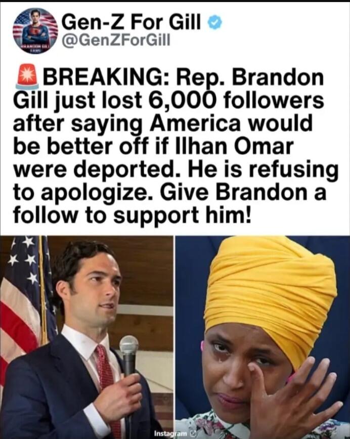 Gen-Z For Gill @GenZForGill BREAKING: Rep. Brandon Gill just lost 6,000 followers after saying America would be better off if Ilhan Omar were deported. He is refusing to apologize. Give Brandon a follow to support him!