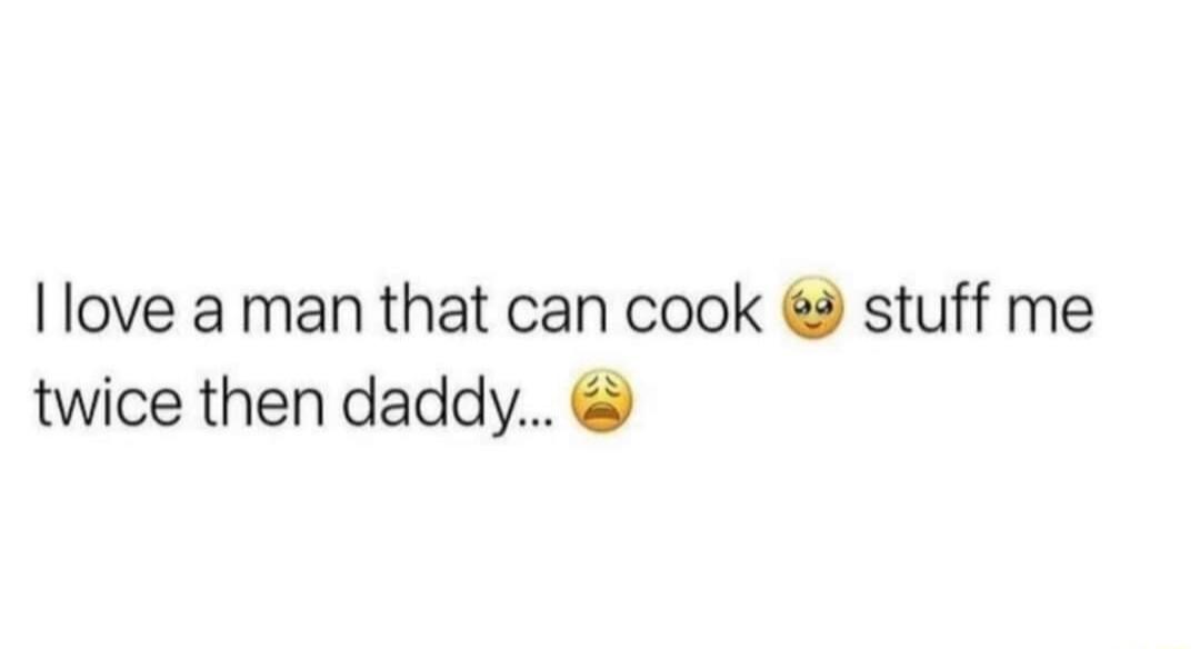 love a man that can cook stuff me twice then daddy