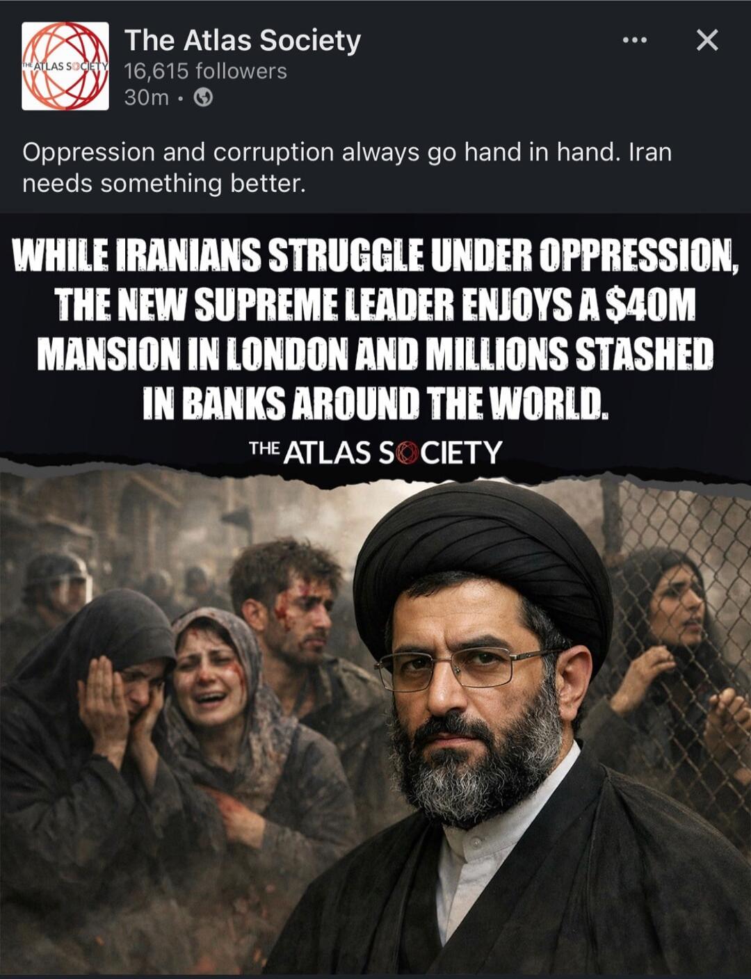 Oppression and corruption always go hand in hand. Iran needs something better. WHILE IRANIANS STRUGGLE UNDER OPPRESSION, THE NEW SUPREME LEADER ENJOYS A $40M MANSION IN LONDON AND MILLIONS STASHED IN BANKS AROUND THE WORLD. THE ATLAS SOCIETY