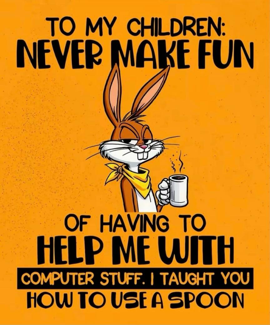 TO MY CHILDREN: NEVER MAKE FUN OF HAVING TO HELP ME WITH COMPUTER STUFF. I TAUGHT YOU HOW TO USE A SPOON